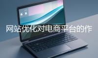 網(wǎng)站優(yōu)化對(duì)電商平臺(tái)的作用體現(xiàn)在哪些方面？